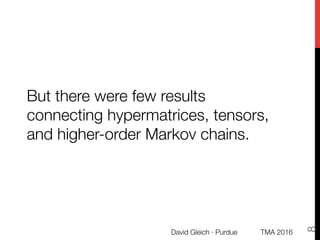 But there were few results
connecting hypermatrices, tensors,
and higher-order Markov chains. 
TMA 2016
David Gleich · Pur...