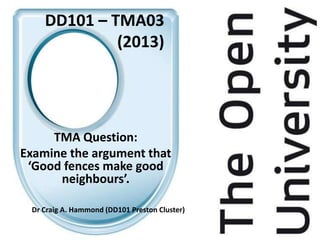 DD101 – TMA03
             (2013)




     TMA Question:
Examine the argument that
 ‘Good fences make good
      neighbours’.

 Dr Craig A. Hammond (DD101 Preston Cluster)
 