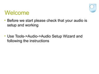 Welcome
• Before we start please check that your audio is
  setup and working

• Use Tools->Audio->Audio Setup Wizard and
  following the instructions
 