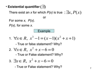 • Existential quantifier (∃)
There exist an x for which P(x) is true
or
For some x, P(x).
P(x), for some x.

: ∃x, P ( x)

Example
1.

∀x ∈ R, x −1 = ( x −1)( x + x + 1)
3

2

- True or false statement? Why?
2.

∀x ∈ R, x + x − 6 = 0
2

- True or False statement? Why?
3.

∃x ∈ R, x + x − 6 = 0
2

- True or False statement? Why?

7

 