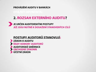 PROVÁDĚNÍ AUDITU V BANKÁCHOTÁZKY OPONENTA:2. ROZSAH EXTERNÍHO AUDITU?JE URČEN AUDITORSKÝMI POSTUPYJEŽ JSOU NUTNÉ K DOSAŽENÍ STANOVENÝCH CÍLŮPOSTUPY AUDITORŮ STANOVUJÍ:ZÁKON O AUDITUŘÁDY KOMORY AUDITORŮAUDITORSKÉ SMĚRNICEOBCHODNÍ ZÁKONÍKÚČETNÍ ZÁKON