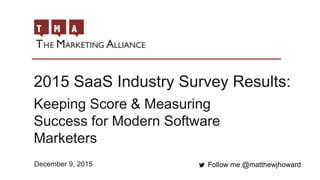 2015 SaaS Industry Survey Results:
Follow me @matthewjhoward
Keeping Score & Measuring
Success for Modern Software
Marketers
December 9, 2015
 