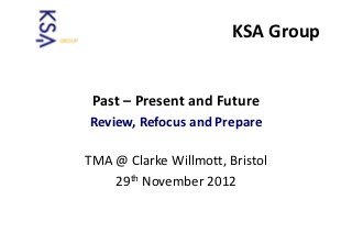 A Lifeline for Business



                        KSA Group


 Past – Present and Future
Review, Refocus and Prepare

TMA @ Clarke Willmott, Bristol
    29th November 2012
 