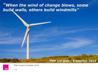 TMA Congres 8 oktober 2015
© TNS
“When the wind of change blows, some
build walls, others build windmills”
TMA Congres - 8 oktober 2015
 