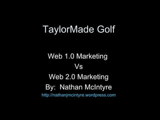 TaylorMade Golf Web 1.0 Marketing  Vs Web 2.0 Marketing By:  Nathan McIntyre http://nathanjmcintyre.wordpress.com 
