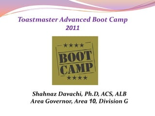 Toastmaster Advanced Boot Camp 2011 Shahnaz Davachi, Ph.D, ACS, ALB Area Governor, Area 10, Division G 