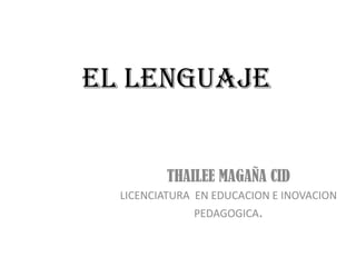 EL LENGUAJE


         THAILEE MAGAÑA CID
  LICENCIATURA EN EDUCACION E INOVACION
              PEDAGOGICA.
 