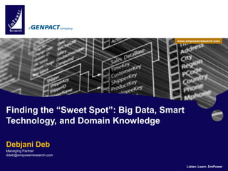 a                      company


                                                                             www.empowerresearch.com




  Finding the “Sweet Spot”: Big Data, Smart
  Technology, and Domain Knowledge

  Debjani Deb
  Managing Partner
  ddeb@empowerresearch.com

                                                                                                             1
EmPower Research LLC, a Genpact company             Listen. Learn. EmPower        Listen. Learn. EmPower 1
                                                                                           All Rights Reserved.
 