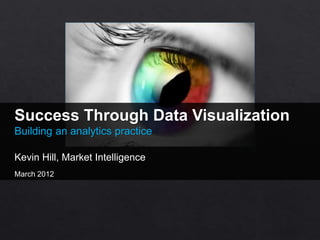 Success Through Data Visualization
Building an analytics practice
Kevin Hill, Market Intelligence
March 2012
 