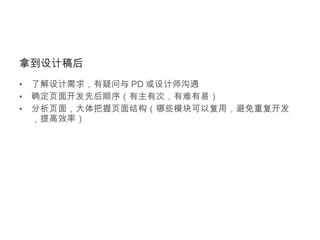 拿到设计稿后 了解设计需求，有疑问与 PD 或设计师沟通 确定页面开发先后顺序（有主有次，有难有易） 分析页面，大体把握页面结构（哪些模块可以复用，避免重复开发，提高效率） 