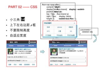 PART 02 —— CSS 小三角 上下左右边距 / 框 不要限制高度 自适应宽度 <style> .floor-brand{  display: -webkit-box;  } .floor-brand a{ display: block; -webkit-box-flex: 1; } </style> <div class=“floor-brand”> <a><img src=“” /></a> <a><img src=“” /></a> <a><img src=“” /></a> </div> .floor-cap span:after { content: ' 00a0'; display: block; position: absolute; top: 15px; right: 73px; height: 0; width: 0; border-color: transparent transparent transparent white; border-style: solid; border-width: 4px; } li:nth-of-type(3n) { border-right: none; } li:nth-last-of-type(-n+3) { border-bottom: 0; } 