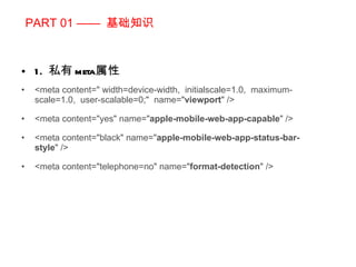 PART 01 ——  基础知识 1.  私有 meta 属性 <meta content=" width=device-width,  initialscale=1.0,  maximum-scale=1.0,  user-scalable=0;"  name=" viewport " /> <meta content="yes" name=" apple-mobile-web-app-capable " /> <meta content="black" name=" apple-mobile-web-app-status-bar-style " /> <meta content="telephone=no" name=" format-detection " /> 