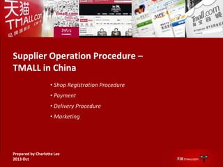 Supplier Operation Procedure –
TMALL in China
• Shop Registration Procedure

• Payment
• Delivery Procedure
• Marketing

Prepared by Charlotte Lee
2013 Oct

 