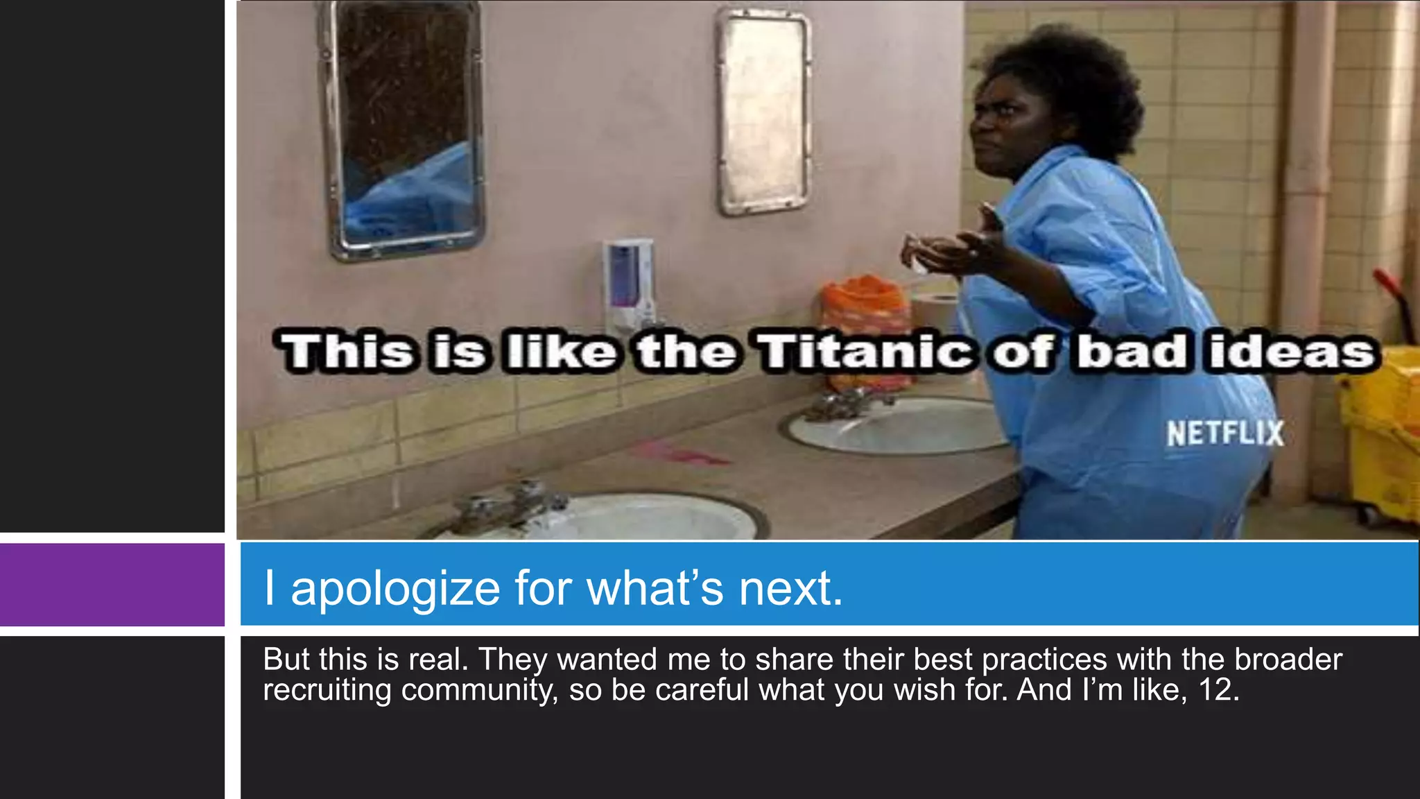 But this is real. They wanted me to share their best practices with the broader
recruiting community, so be careful what you wish for. And I’m like, 12.
I apologize for what’s next.
 
