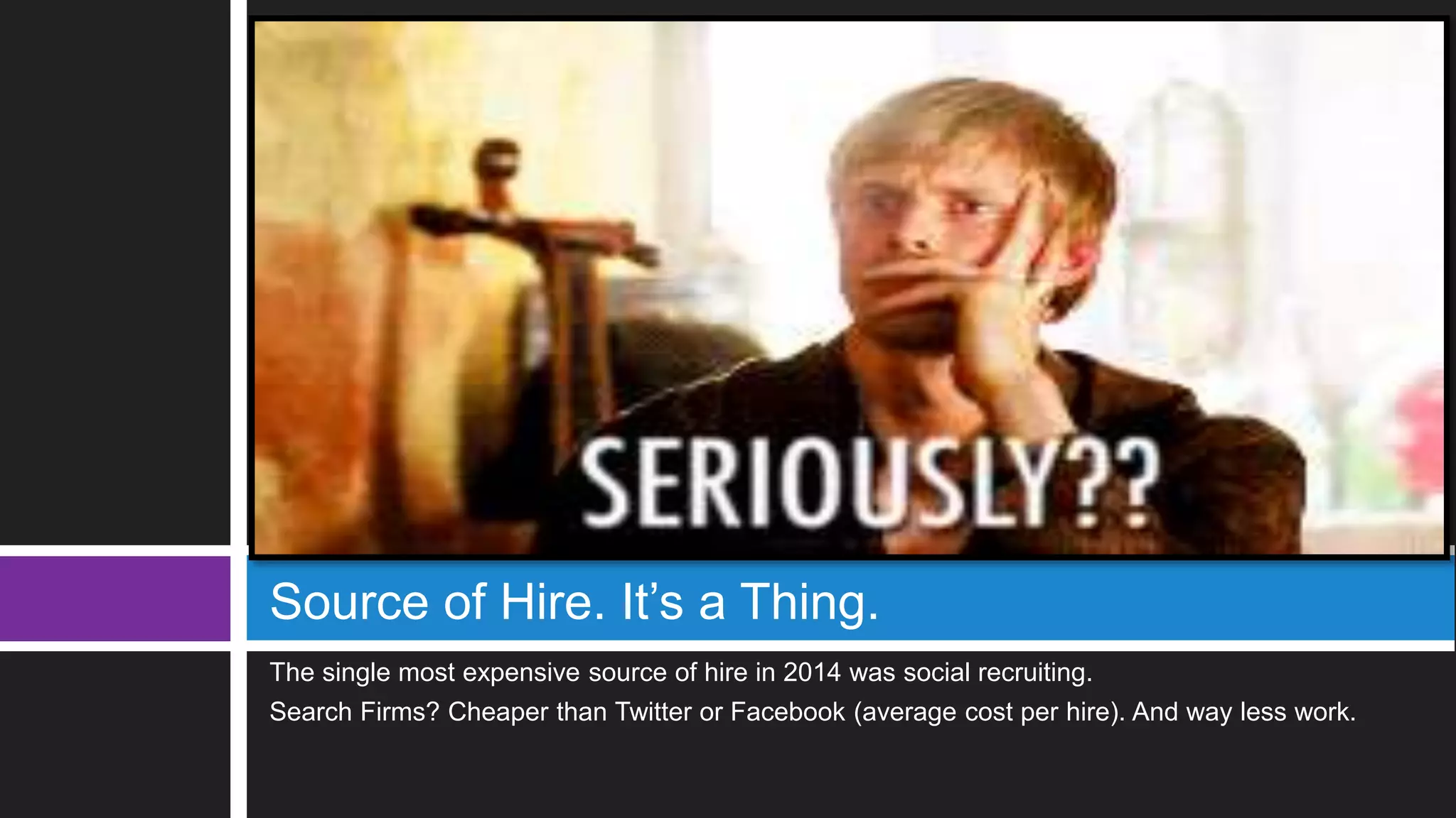 The single most expensive source of hire in 2014 was social recruiting.
Search Firms? Cheaper than Twitter or Facebook (average cost per hire). And way less work.
Source of Hire. It’s a Thing.
 