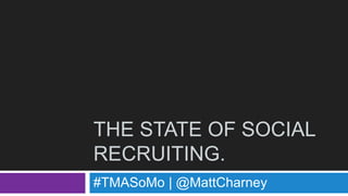 THE STATE OF SOCIAL
RECRUITING.
#TMASoMo | @MattCharney
 