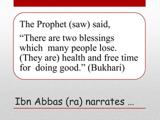 Ibn Abbas (ra) narrates …
The Prophet (saw) said,
“There are two blessings
which many people lose.
(They are) health and free time
for doing good.” (Bukhari)
 