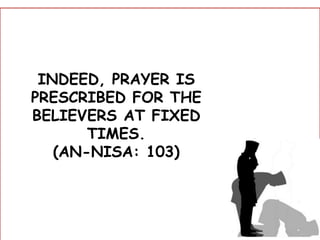 INDEED, PRAYER IS
PRESCRIBED FOR THE
BELIEVERS AT FIXED
TIMES.
(AN-NISA: 103)
 