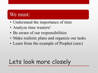 We must:
• Understand the importance of time
• Analyze time wasters!
• Be aware of our responsibilities
• Make realistic plans and organize our tasks
• Learn from the example of Prophet (saw)
Lets look more closely
 