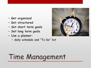 Time Management
• Get organized
• Get structured
• Set short term goals
• Set long term goals
• Use a planner:
• daily schedule and “To Do” list
 