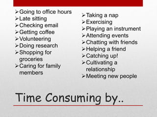 Time Consuming by..
Going to office hours
Late sitting
Checking email
Getting coffee
Volunteering
Doing research
Shopping for
groceries
Caring for family
members
Taking a nap
Exercising
Playing an instrument
Attending events
Chatting with friends
Helping a friend
Catching up!
Cultivating a
relationship
Meeting new people
 