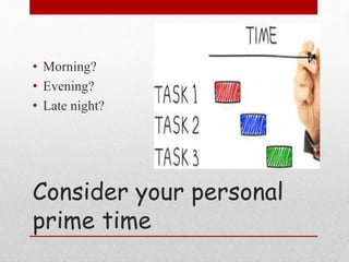 Consider your personal
prime time
• Morning?
• Evening?
• Late night?
 