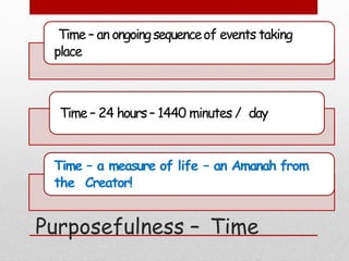 Purposefulness – Time
Time – an ongoingsequenceof events taking
place
Time – 24 hours– 1440 minutes / day
Time – a measure of life – an Amanah from
the Creator!
 