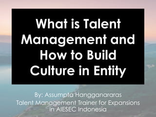 What is Talent
Management and
How to Build
Culture in Entity
By: Assumpta Hangganararas
Talent Management Trainer for Expansions
in AIESEC Indonesia
 