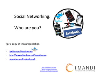 Social Networking: Who are you? For a copy of this presentation twitter.com/jonniejensen http://www.slideshare.net/jonniejensen JonnieJensen@tmandi.co.uk 