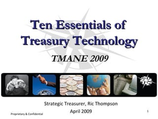 Ten Essentials of  Treasury Technology TMANE 2009 Proprietary & Confidential Strategic Treasurer, Ric Thompson April 2009 