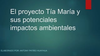 El proyecto Tía María y
sus potenciales
impactos ambientales
ELABORADO POR: ANTONY PATIÑO HUAYHUA
 