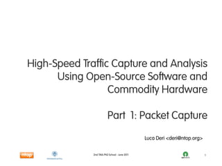 High-Speed Traffic Capture and Analysis
      Using Open-Source Software and
                  Commodity Hardware

                         Part 1: Packet Capture
                                               Luca Deri <deri@ntop.org>


              2nd TMA PhD School - June 2011                               1
 