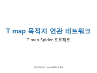 T map Spider 프로젝트
LBS사업본부 T map사업팀 유윤봉
 