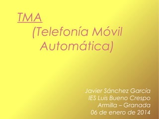 TMA
(Telefonía Móvil
Automática)

Javier Sánchez García
IES Luis Bueno Crespo
Armilla – Granada
06 de enero de 2014

 