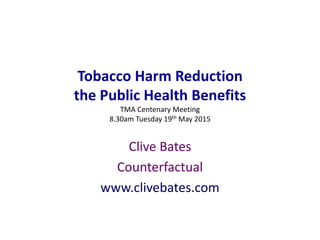 Tobacco Harm Reduction
the Public Health Benefits
TMA Centenary Meeting
8.30am Tuesday 19th May 2015
Clive Bates
Counterfactual
www.clivebates.com
 