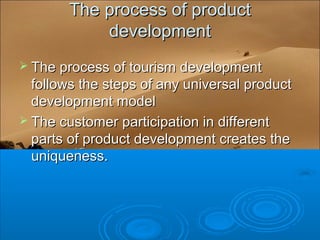 The process of productThe process of product
developmentdevelopment
 The process of tourism developmentThe process of tourism development
follows the steps of any universal productfollows the steps of any universal product
development modeldevelopment model
 The customer participation in differentThe customer participation in different
parts of product development creates theparts of product development creates the
uniqueness.uniqueness.
 