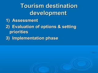 Tourism destinationTourism destination
developmentdevelopment
1)1) AssessmentAssessment
2)2) Evaluation of options & settingEvaluation of options & setting
prioritiespriorities
3)3) Implementation phaseImplementation phase
 