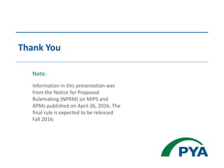 Information in this presentation was
from the Notice for Proposed
Rulemaking (NPRM) on MIPS and
APMs published on April 26, 2016. The
final rule is expected to be released
Fall 2016.
Thank You
Note:
 
