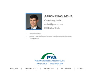 PERSHING YOAKLEY & ASSOCIATES, P.C.
800.270.9629 | www.pyapc.com
AARON ELIAS, MSHA
Consulting Senior
aelias@pyapc.com
(404) 266-9876
‐ “Simple is better”
‐ Advisory practice focused on value transformation and strategy
‐ Analytic focus
 