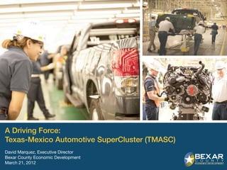 A Driving Force:
Texas-Mexico Automotive SuperCluster (TMASC)
David Marquez, Executive Director
Bexar County Economic Development
March 21, 2012
                                               1
 