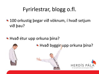 Fyrirlestrar, blogg o.fl.
100 orkustig þegar við vöknum, í hvað setjum
við þau?

Hvað étur upp orkuna þína?
                Hvað byggir upp orkuna þína?
 