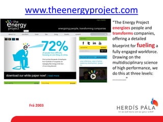 www.theenergyproject.com
                  “The Energy Project
                  energizes people and
                  transforms companies,
                  offering a detailed
                  blueprint for fueling a
                  fully engaged workforce.
                  Drawing on the
                  multidisciplinary science
                  of high performance, we
                  do this at three levels:
                  ………….”




Frá 2003
 