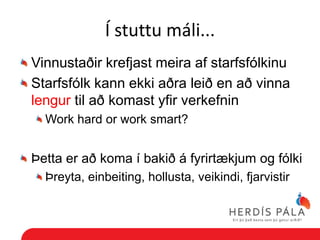 Í stuttu máli...
Vinnustaðir krefjast meira af starfsfólkinu
Starfsfólk kann ekki aðra leið en að vinna
lengur til að komast yfir verkefnin
  Work hard or work smart?


Þetta er að koma í bakið á fyrirtækjum og fólki
  Þreyta, einbeiting, hollusta, veikindi, fjarvistir
 