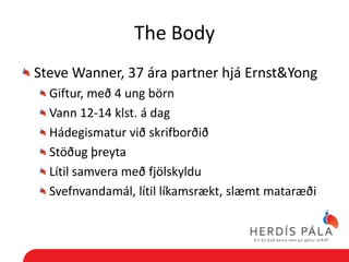 The Body
Steve Wanner, 37 ára partner hjá Ernst&Yong
  Giftur, með 4 ung börn
  Vann 12-14 klst. á dag
  Hádegismatur við skrifborðið
  Stöðug þreyta
  Lítil samvera með fjölskyldu
  Svefnvandamál, lítil líkamsrækt, slæmt mataræði
 