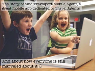 The Story behind Travelport Mobile Agent, a
great mobile app dedicated to Travel Agents
And about why everyone is still
amazed about it J 
 