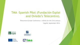 TMA –Spanish Pilot (Fundación Esplai and Oviedo’s Telecentre). 
Telecentre-Europe Conference | eSkills for the 21st century 
Zagreb, September 2014.  