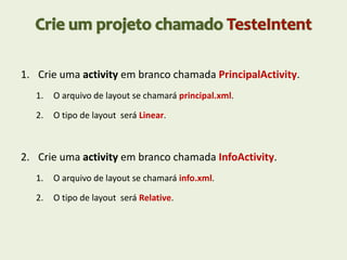 1. Crie uma activity em branco chamada PrincipalActivity.
1. O arquivo de layout se chamará principal.xml.
2. O tipo de layout será Linear.
2. Crie uma activity em branco chamada InfoActivity.
1. O arquivo de layout se chamará info.xml.
2. O tipo de layout será Relative.
 