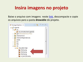 Insira imagens no projeto
Baixe o arquivo com imagens neste link, descompacte e copie
os arquivos para a pasta drawable do projeto.
 