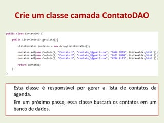 Crie um classe camada ContatoDAO
Esta classe é responsável por gerar a lista de contatos da
agenda.
Em um próximo passo, essa classe buscará os contatos em um
banco de dados.
 