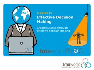 A GUIDE TO

Effective Decision
Making
Create success through
effective decision making
 